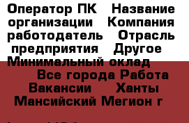 Оператор ПК › Название организации ­ Компания-работодатель › Отрасль предприятия ­ Другое › Минимальный оклад ­ 10 000 - Все города Работа » Вакансии   . Ханты-Мансийский,Мегион г.